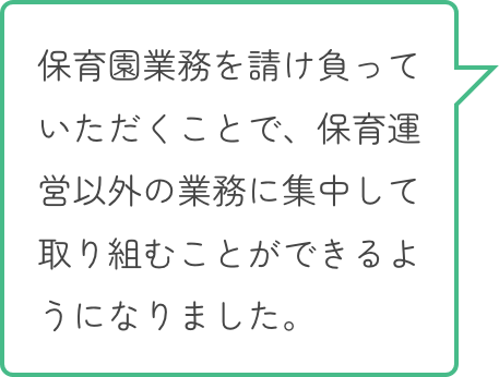保育園業務を請け負っていただくことで、保育運営以外の業務に集中して取り組むことができるようになりました。